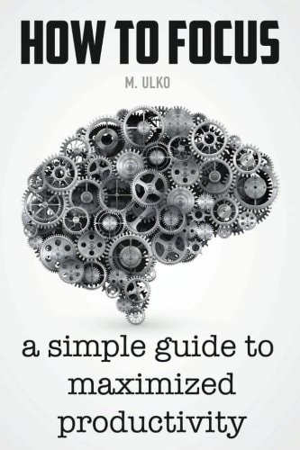 How to Focus A Simple Guide to a Better Memory, Improved Concentration and Maximized Productivity