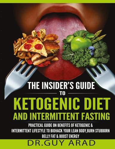 The Insider's Guide to Ketogenic Diet and Intermittent Fasting Practical Guide on Benefits of Ketogenic and Intermittent Lifestyle to Biohack Your Lean Body, Burn Stubborn Belly Fat, Boost Your Productivity and Energy and How to Implement Them Into Your L