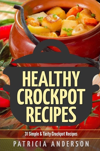 Healthy Crockpot Recipes:31 Simple and Tasty Crock Pot Recipes ( the 31 Healthy Recipes Series)