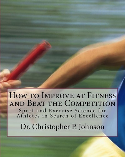 How to Improve at Fitness and Beat the Competition Sport and Exercise Science for Athletes in Search of Excellence