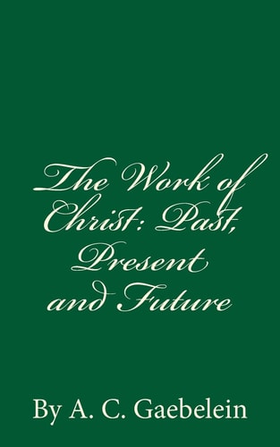 The Work of Christ: Past, Present and Future By A. C. Gaebelein