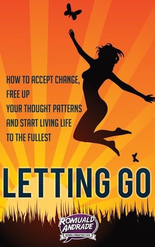 Letting Go How to Accept Change, Free Up Your Thought Patterns and Start Living Life to the Fullest