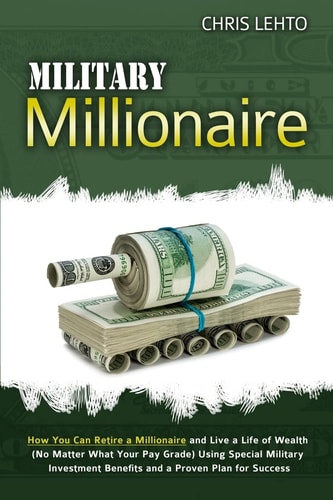 Military Millionaire How You Can Retire a Millionaire and Live a Life of Wealth (No Matter What Your Pay Grade) Using Special Military Investment Benefits and a Proven Plan for Success