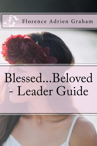 Blessed... Beloved - Leader Guide Companion to Blessed... Beloved, a Celebration of the Young Woman God Created You to Be