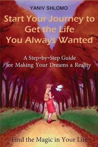 Start Your Journey to Get the Life You Always Wanted A Step-by-step Guide for Making Your Dreams a Reality