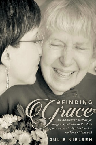 Finding Grace An Alzheimer's Toolbox for Caregivers, Detailed in the Story of One Woman's Effort to Love Her Mother Until the End
