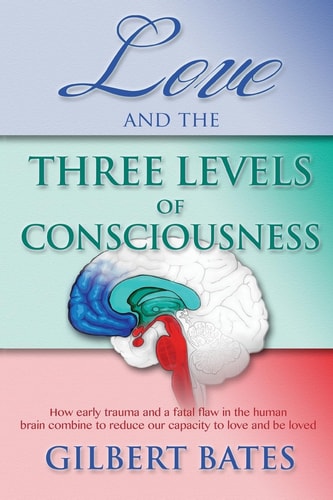 Love and the Three Levels of Consciousness How Early Trauma and a Fatal Flaw in the Human Brain Combine to Reduce Our Capacity to Love and Be Loved