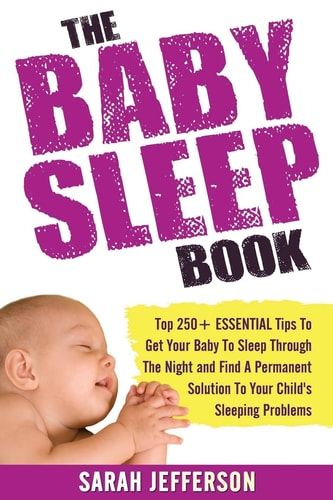The Baby Sleep Book Top 250+ ESSENTIAL Tips To Get Your Baby To Sleep Through The Night And Find A Solution To Your Child's Sleeping Problems (including Sleep Training and Co-sleeping)
