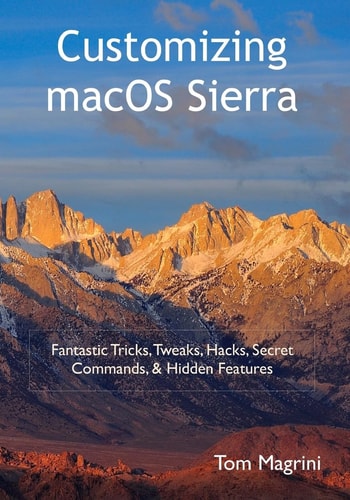 Customizing MacOS Sierra Fantastic Tricks, Tweaks, Hacks, Secret Commands, and Hidden Features