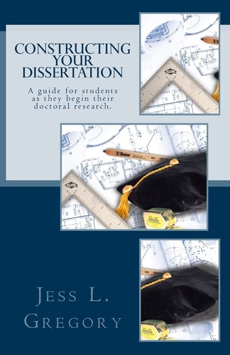 Constructing Your Dissertation A Guide for Students As They Begin Their Doctoral Research