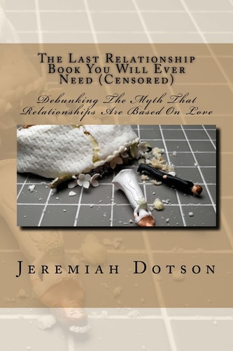 The Last Relationship Book You Will Ever Need (Censored) Debunking The Myth That Relationships Are Based On Love