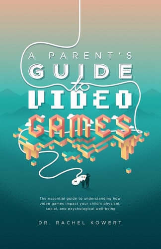 A Parent's Guide to Video Games The Essential Guide to Understanding how Video Games Impact Your Child's Physical, Social, and Psychological Well-being