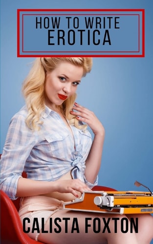 How to Write Erotica A Beginner's Guide to Writing and Publishing Short Erotica