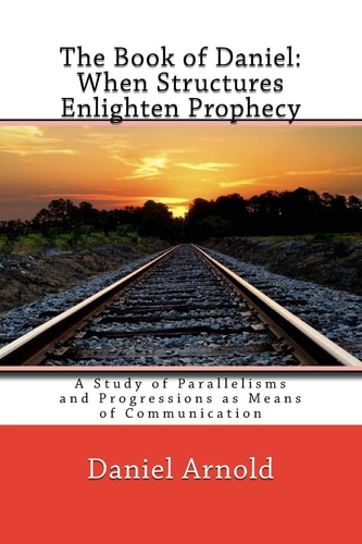 The Book of Daniel. When Structures Enlighten Prophecy A Study of Parallelisms and Progressions As Means of Communication