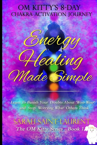 Energy Healing Made Simple Om Kitty's 8 Day Chakra Activation Journey Bonus! Learn To Banish Your Doubts About 'Woo-Woo' and Stop Worrying What Others Think (The OM Kitty Series Book 1)