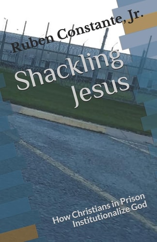 Shackling Jesus How Christians in Prison Institutionalize God