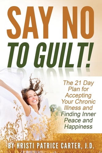 Say No to Guilt! The 21 Day Plan for Accepting Your Chronic Illness and Finding Inner Peace and Happiness