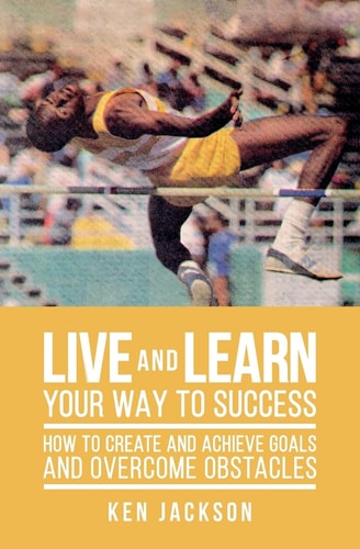Live and Learn Your Way to Success How To Create and Achieve Goals and Overcome Obstacles