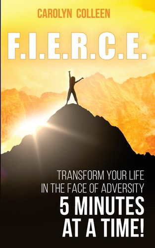F. I. E. R. C. E Transform Your Life in the Face of Adversity, 5 Minutes at a Time!