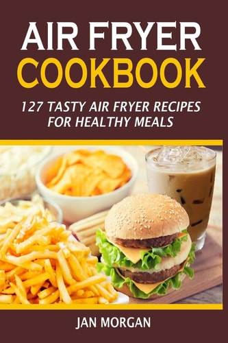 Air Fryer Cookbook 127 Tasty Air Fryer Recipes For Healthy Meals