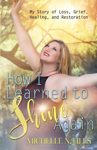 How I Learned to Shine Again My Story of Loss, Grief, Healing, and Restoration