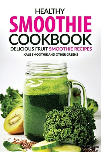 Healthy Smoothie Cookbook - Delicious Fruit Smoothie Recipes Kale Smoothie and Other Greens