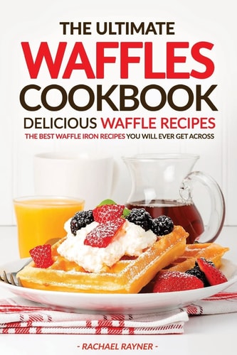 The Ultimate Waffles Cookbook - Delicious Waffle Recipes The Best Waffle Iron Recipes You Will Ever Get Across