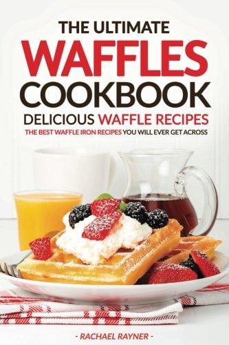 The Ultimate Waffles Cookbook - Delicious Waffle Recipes The Best Waffle Iron Recipes You Will Ever Get Across