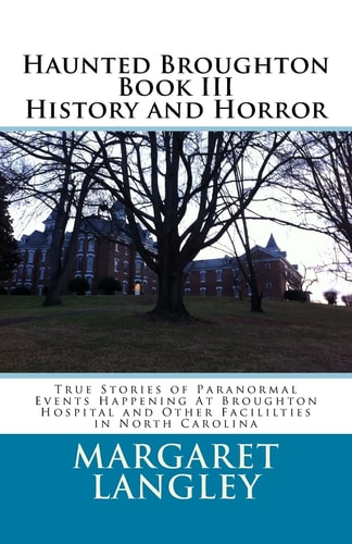 Haunted Broughton Book III History And Horror True Stories of Paranormal Events Happening At Broughton Hospital and Other Facililties in North Carolina