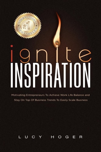 Ignite Inspiration Motivating Entrepreneurs To Achieve Work Life Balance and Stay On Top Of Business Trends To Easily Scale Business