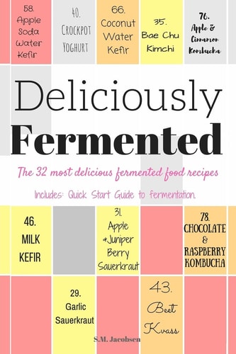 Deliciously Fermented The 32 Most Delicious Fermented Food Recipes. Includes Quick Start Guide To Fermentation.
