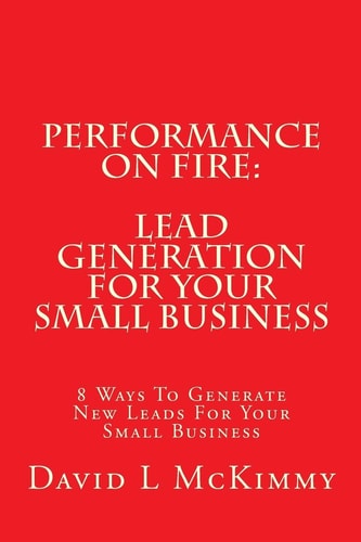 Performance On Fire Lead Generation For Your Small Business: 8 Ways To Generate New Leads For Your Small Business