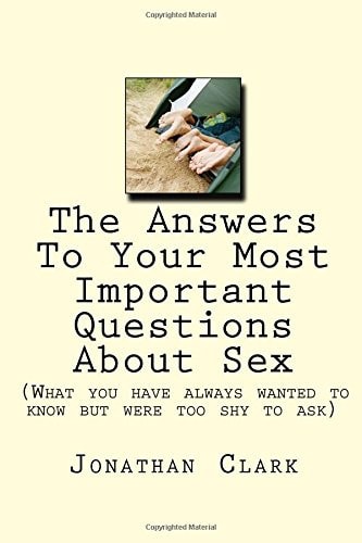 The Answers To Your Most Important Questions About Sex (What You Have Always Wanted to Know But Were Too Shy to Ask)