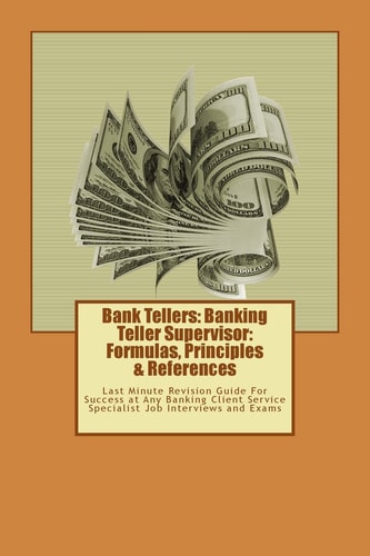 Bank Tellers: Banking Teller Supervisor: Formulas, Principles and References Last Minute Revision Guide for Success at Any Banking Client Service Specialist Job Interviews and Exams