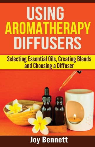 Using Aromatherapy Diffusers Selecting Essential Oils, Creating Blends and Choosing a Diffuser