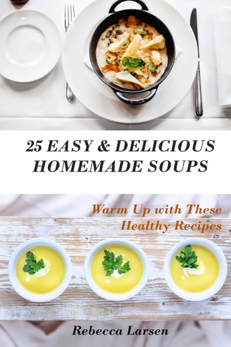 25 Easy and Delicious Homemade Soups. Warm Up with These Healthy and Delicious Soup