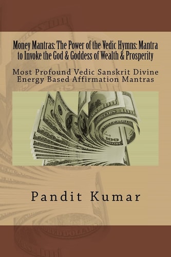 Money Mantras: the Power of the Vedic Hymns: Mantra to Invoke the God and Goddess Most Profound Vedic Sanskrit Divine Energy Based Affirmation Mantras