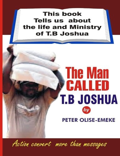 The Man Called T. B Joshua This Book Tells Us about the Life and Ministry of T. B Joshua