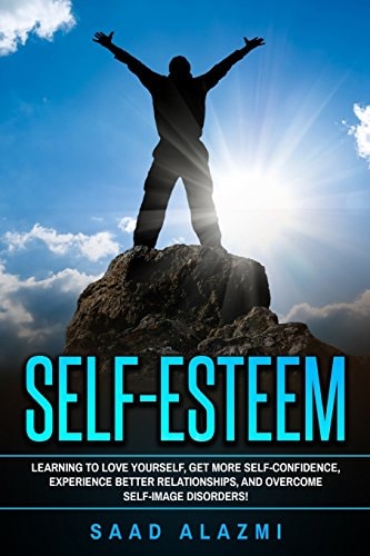 Self Esteem Learning To Love Yourself, Get More Self-Confidence, Experience Better Relationships, And Overcome Self-Image Disorders!