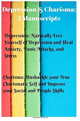 Depression and Charisma: 2 Manuscripts Naturally Free Yourself of Depression and Heal Anxiety, Panic Attacks, and Stress. Charisma: Unshackle Your True Charismatic Self and Improve Your Social and People Skills