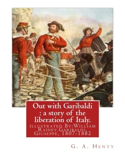 Out with Garibaldi : a Story of the Liberation of Italy. By: G. A. Henty Illustrated By:W. (William) Rainey, R. I. (1852-1936). Garibaldi, Giuseppe, 1807-1882