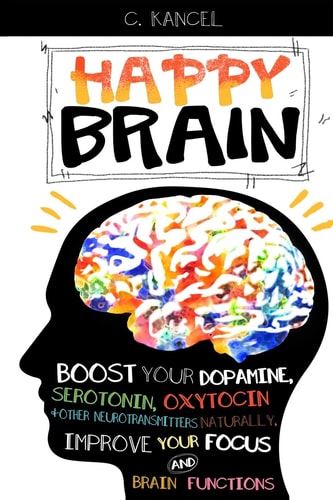 Happy Brain Boost Your Dopamine, Serotonin, Oxytocin and Other Neurotransmitters Naturally, Improve Your Focus and Brain Functions (38+ Tips, Train, Power, Function, Science, Endorphins)