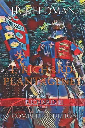 I, Richard Plantagenet, An Epic Novel of Richard III Complete Edition