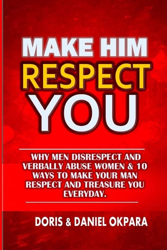 Make Him Respect You Why Men Disrespect and Verbally Abuse Women &10 Ways to Make Your Man Respect and Treasure You Everyday