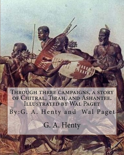 Through Three Campaigns, a Story of Chitral, Tirah, and Ashantee. Illustrated By Wal Paget: (Walter Stanley Paget (1863-1935)), By:G. A. Henty