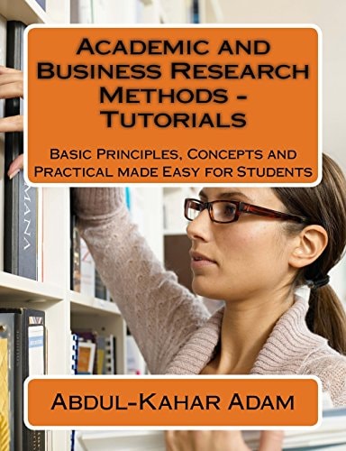 Academic and Business Research Methods - Tutorials Basic Principles, Concepts and Practical Made Easy for Students