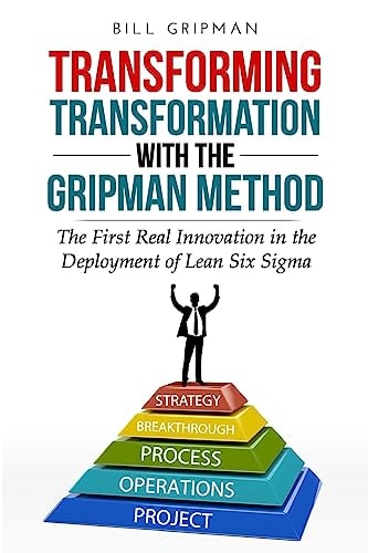 Transforming Transformation with the Gripman Method The First Real Innovation in the Deployment of Lean Six Sigma