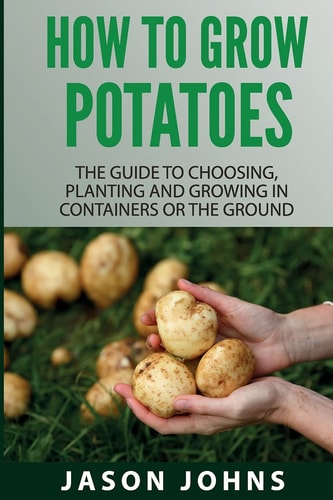 How To Grow Potatoes The Guide To Choosing, Planting and Growing in Containers Or the Ground