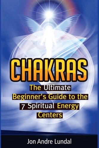 Chakras The Ultimate Beginner's Guide to the 7 Spiritual Energy Centers