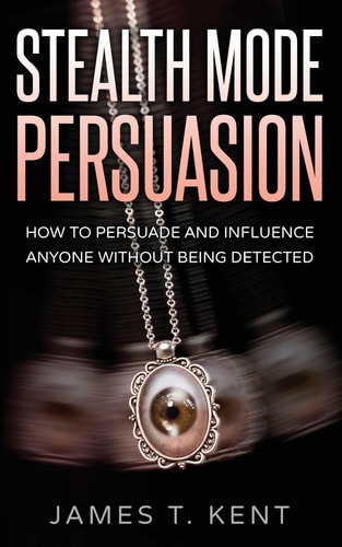 Stealth Mode Persuasion How To Persuade And Influence Anyone Without Being Detected